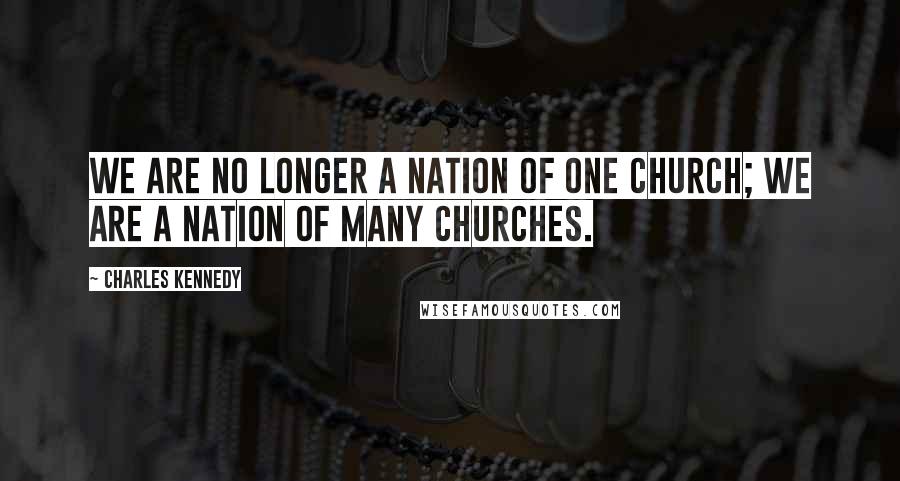 Charles Kennedy Quotes: We are no longer a nation of one church; we are a nation of many churches.