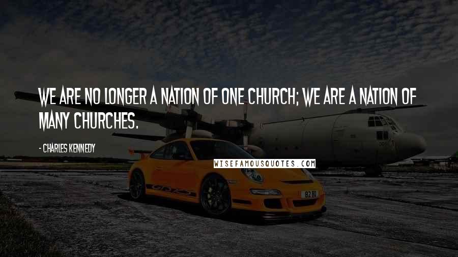 Charles Kennedy Quotes: We are no longer a nation of one church; we are a nation of many churches.