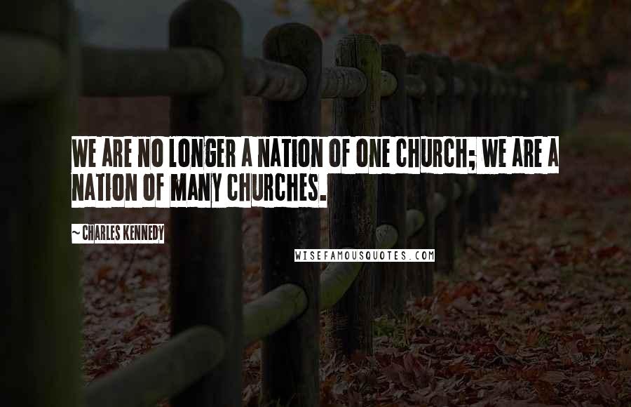 Charles Kennedy Quotes: We are no longer a nation of one church; we are a nation of many churches.