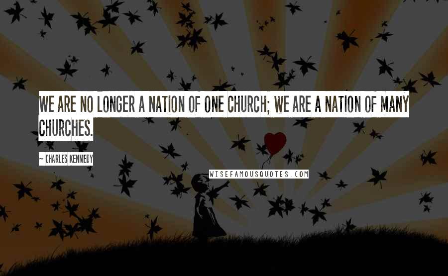 Charles Kennedy Quotes: We are no longer a nation of one church; we are a nation of many churches.