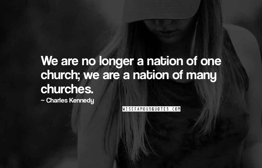 Charles Kennedy Quotes: We are no longer a nation of one church; we are a nation of many churches.