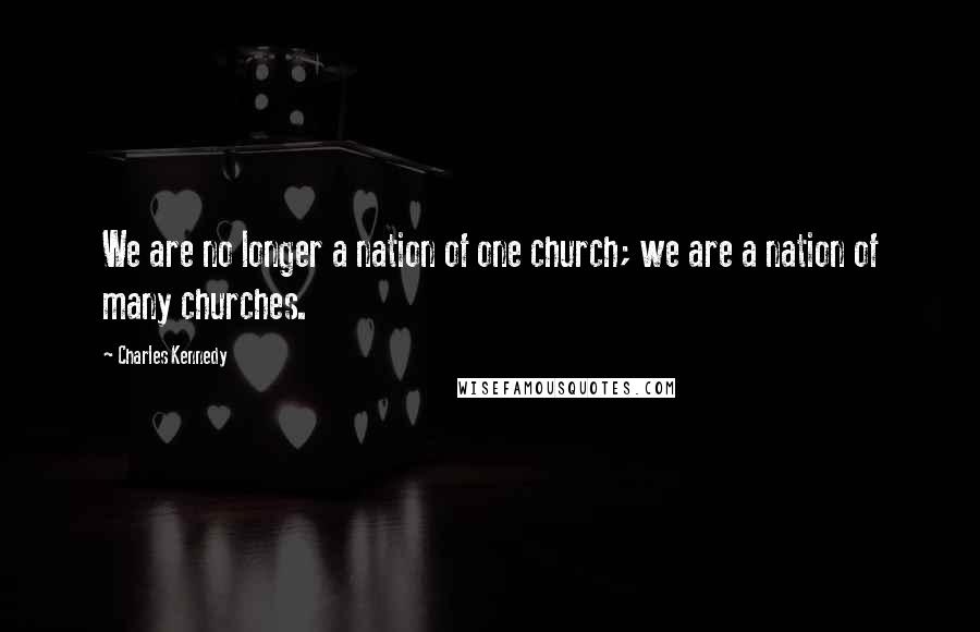 Charles Kennedy Quotes: We are no longer a nation of one church; we are a nation of many churches.