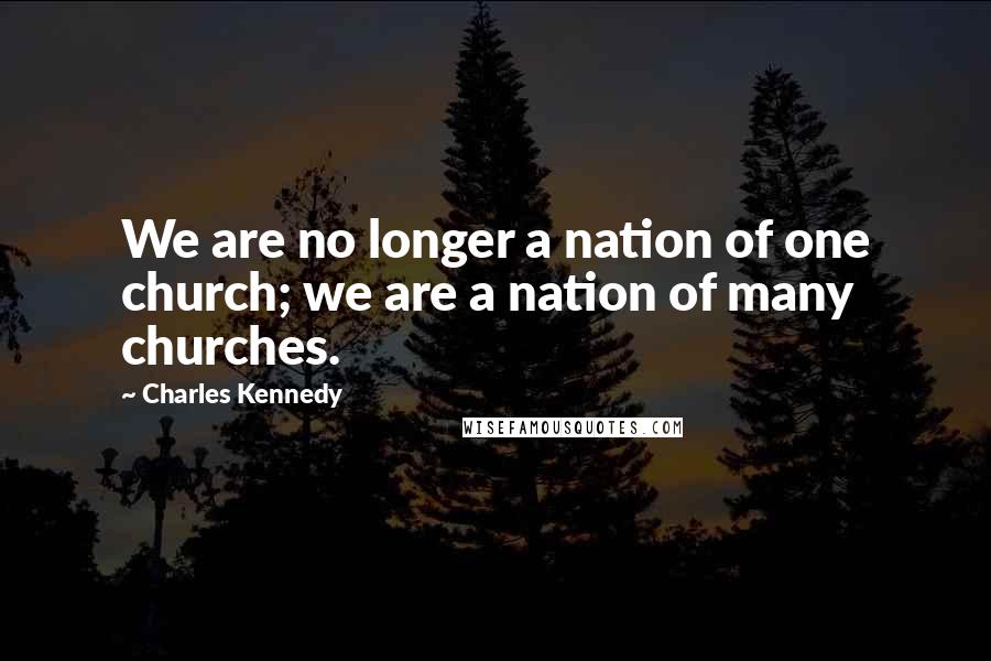 Charles Kennedy Quotes: We are no longer a nation of one church; we are a nation of many churches.