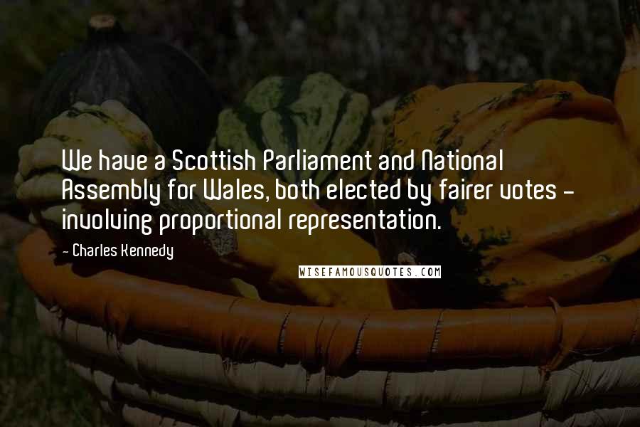 Charles Kennedy Quotes: We have a Scottish Parliament and National Assembly for Wales, both elected by fairer votes - involving proportional representation.