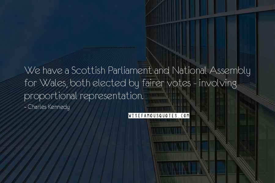 Charles Kennedy Quotes: We have a Scottish Parliament and National Assembly for Wales, both elected by fairer votes - involving proportional representation.