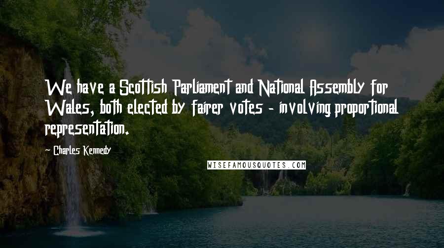 Charles Kennedy Quotes: We have a Scottish Parliament and National Assembly for Wales, both elected by fairer votes - involving proportional representation.