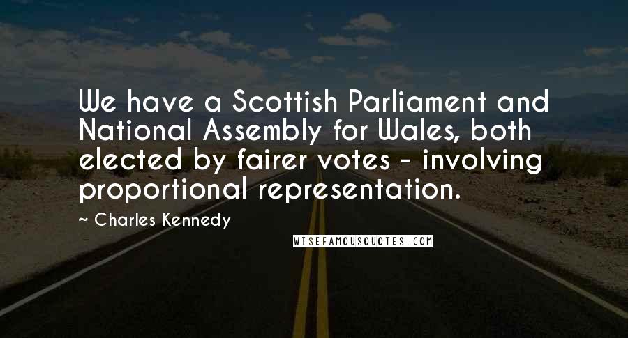 Charles Kennedy Quotes: We have a Scottish Parliament and National Assembly for Wales, both elected by fairer votes - involving proportional representation.