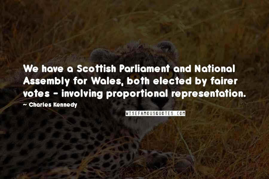 Charles Kennedy Quotes: We have a Scottish Parliament and National Assembly for Wales, both elected by fairer votes - involving proportional representation.