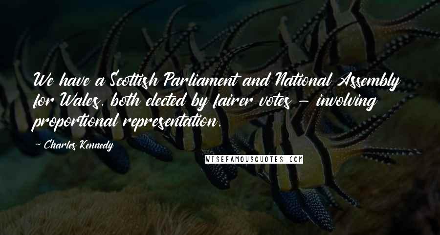 Charles Kennedy Quotes: We have a Scottish Parliament and National Assembly for Wales, both elected by fairer votes - involving proportional representation.