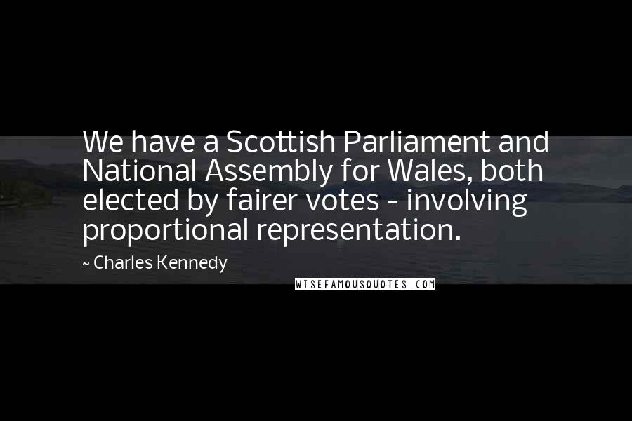 Charles Kennedy Quotes: We have a Scottish Parliament and National Assembly for Wales, both elected by fairer votes - involving proportional representation.