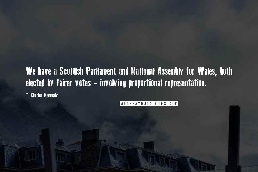 Charles Kennedy Quotes: We have a Scottish Parliament and National Assembly for Wales, both elected by fairer votes - involving proportional representation.