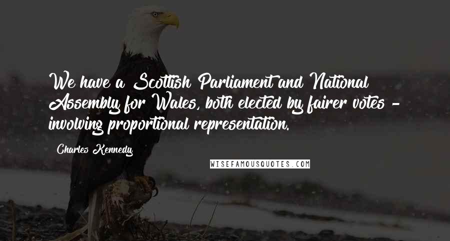 Charles Kennedy Quotes: We have a Scottish Parliament and National Assembly for Wales, both elected by fairer votes - involving proportional representation.
