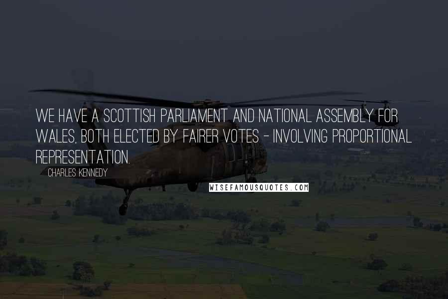 Charles Kennedy Quotes: We have a Scottish Parliament and National Assembly for Wales, both elected by fairer votes - involving proportional representation.