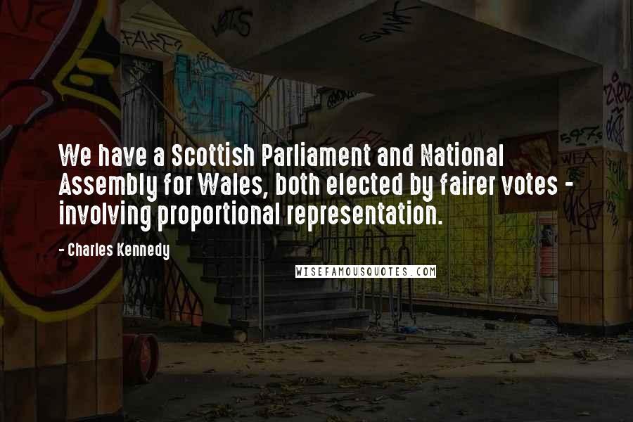 Charles Kennedy Quotes: We have a Scottish Parliament and National Assembly for Wales, both elected by fairer votes - involving proportional representation.