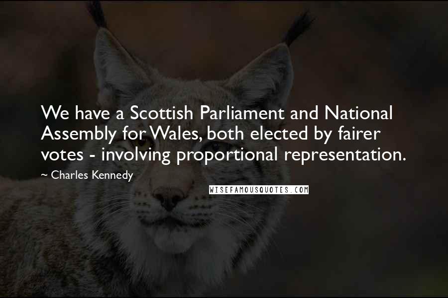 Charles Kennedy Quotes: We have a Scottish Parliament and National Assembly for Wales, both elected by fairer votes - involving proportional representation.