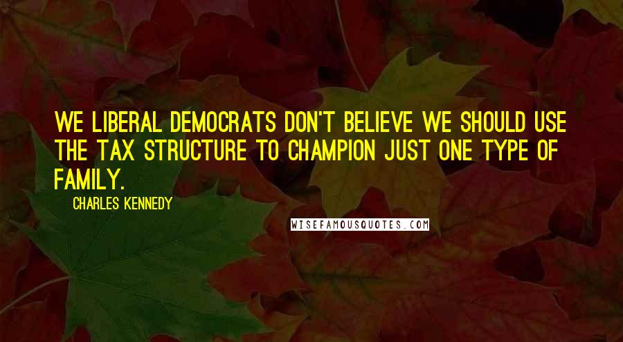 Charles Kennedy Quotes: We Liberal Democrats don't believe we should use the tax structure to champion just one type of family.
