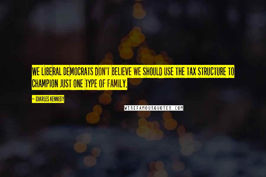 Charles Kennedy Quotes: We Liberal Democrats don't believe we should use the tax structure to champion just one type of family.