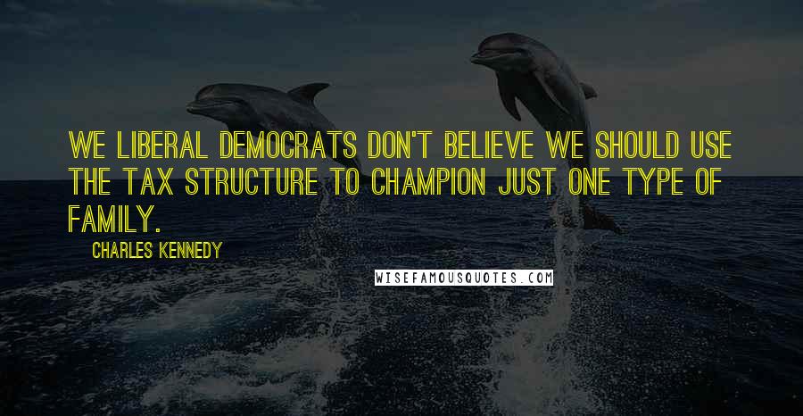 Charles Kennedy Quotes: We Liberal Democrats don't believe we should use the tax structure to champion just one type of family.