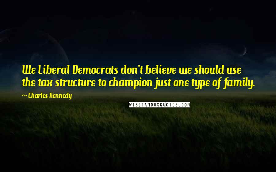 Charles Kennedy Quotes: We Liberal Democrats don't believe we should use the tax structure to champion just one type of family.