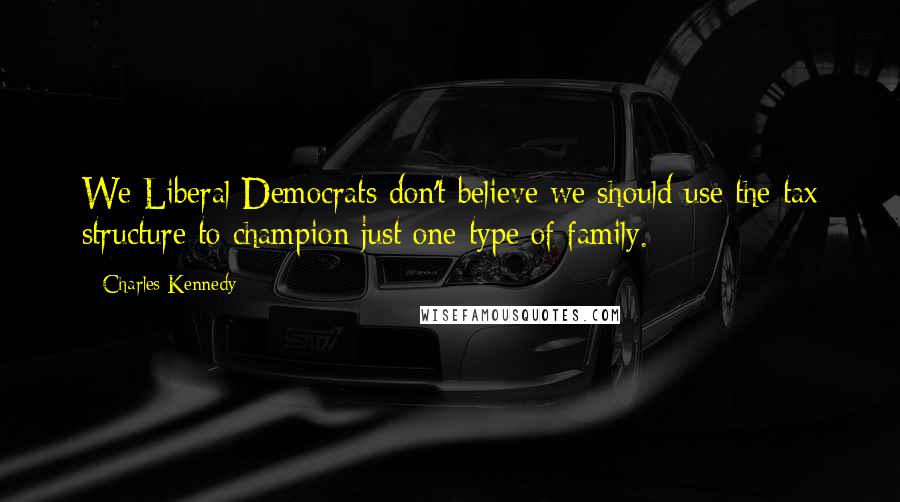 Charles Kennedy Quotes: We Liberal Democrats don't believe we should use the tax structure to champion just one type of family.