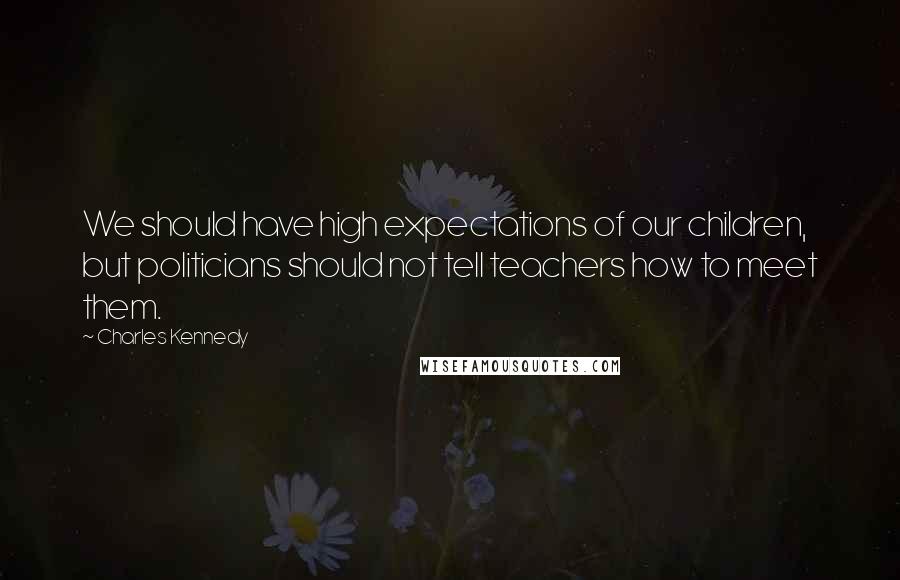 Charles Kennedy Quotes: We should have high expectations of our children, but politicians should not tell teachers how to meet them.