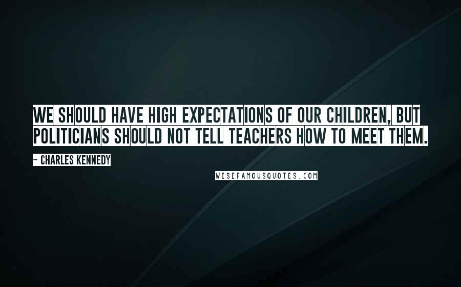 Charles Kennedy Quotes: We should have high expectations of our children, but politicians should not tell teachers how to meet them.