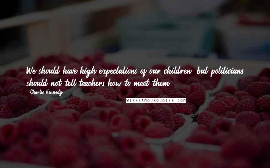 Charles Kennedy Quotes: We should have high expectations of our children, but politicians should not tell teachers how to meet them.