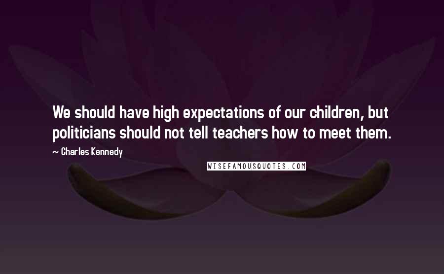Charles Kennedy Quotes: We should have high expectations of our children, but politicians should not tell teachers how to meet them.