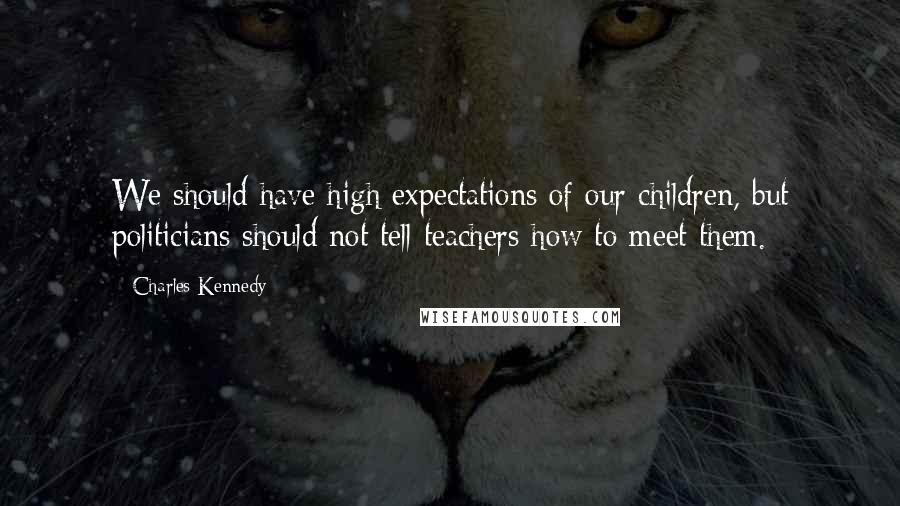 Charles Kennedy Quotes: We should have high expectations of our children, but politicians should not tell teachers how to meet them.