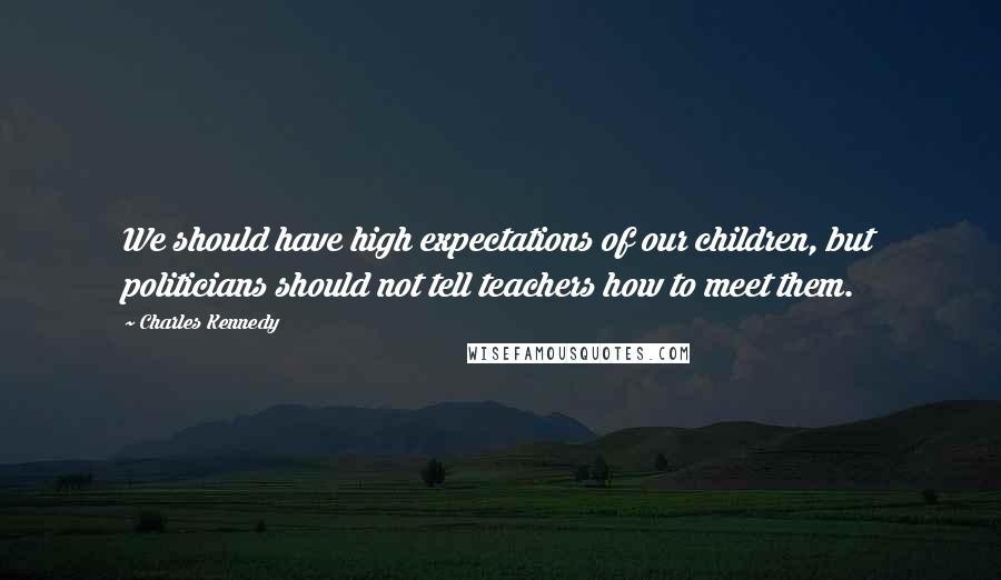 Charles Kennedy Quotes: We should have high expectations of our children, but politicians should not tell teachers how to meet them.