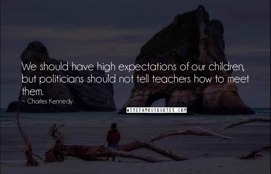 Charles Kennedy Quotes: We should have high expectations of our children, but politicians should not tell teachers how to meet them.