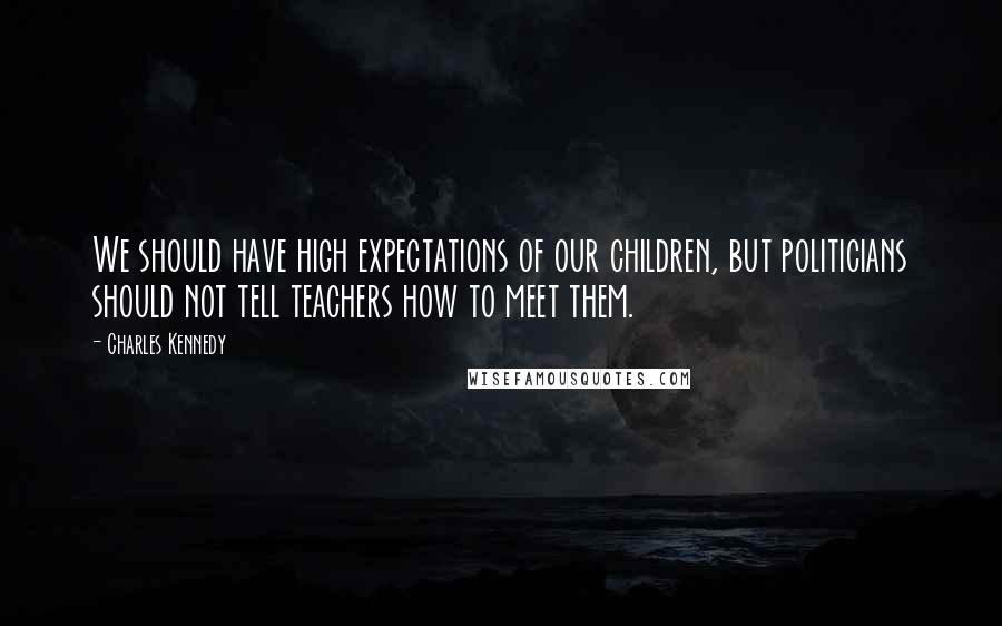 Charles Kennedy Quotes: We should have high expectations of our children, but politicians should not tell teachers how to meet them.