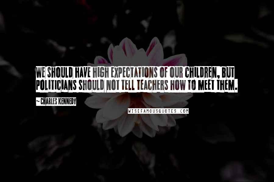 Charles Kennedy Quotes: We should have high expectations of our children, but politicians should not tell teachers how to meet them.