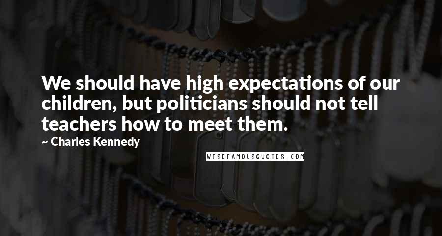 Charles Kennedy Quotes: We should have high expectations of our children, but politicians should not tell teachers how to meet them.