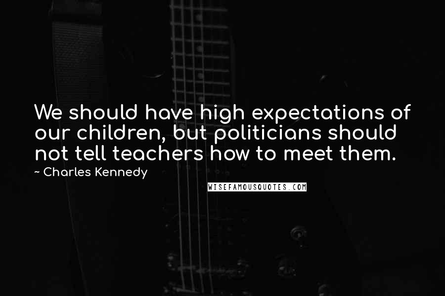 Charles Kennedy Quotes: We should have high expectations of our children, but politicians should not tell teachers how to meet them.