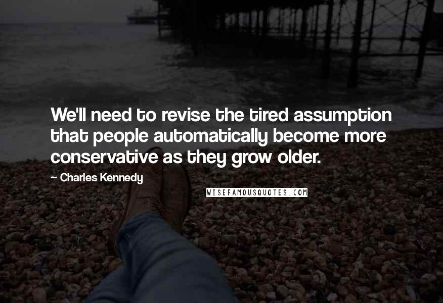 Charles Kennedy Quotes: We'll need to revise the tired assumption that people automatically become more conservative as they grow older.