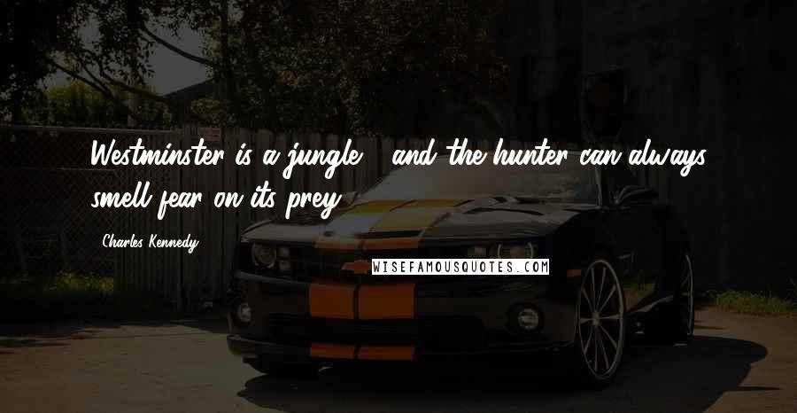 Charles Kennedy Quotes: Westminster is a jungle - and the hunter can always smell fear on its prey.