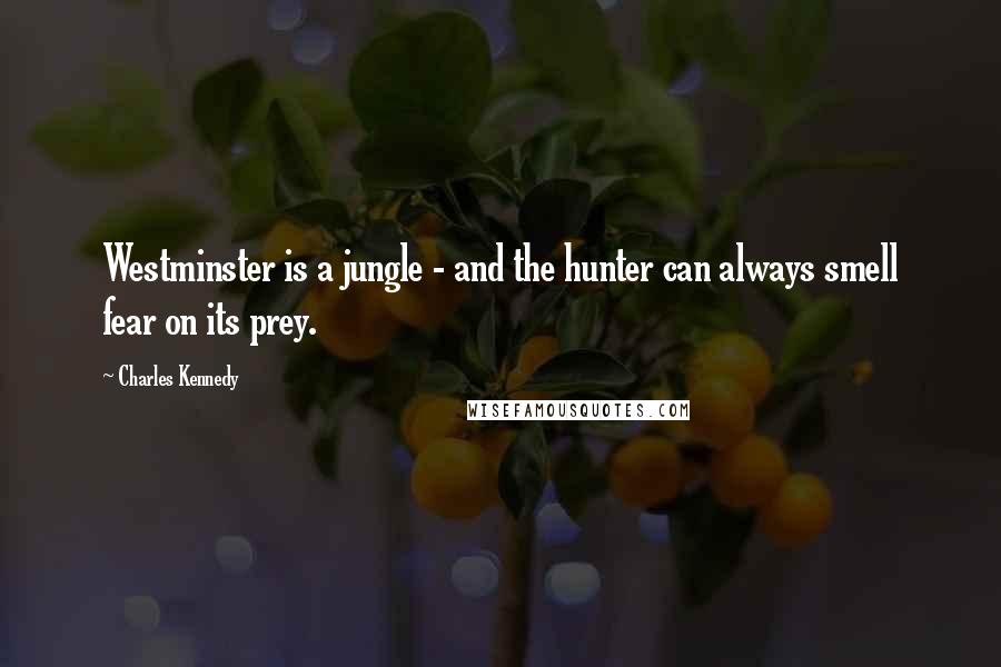 Charles Kennedy Quotes: Westminster is a jungle - and the hunter can always smell fear on its prey.