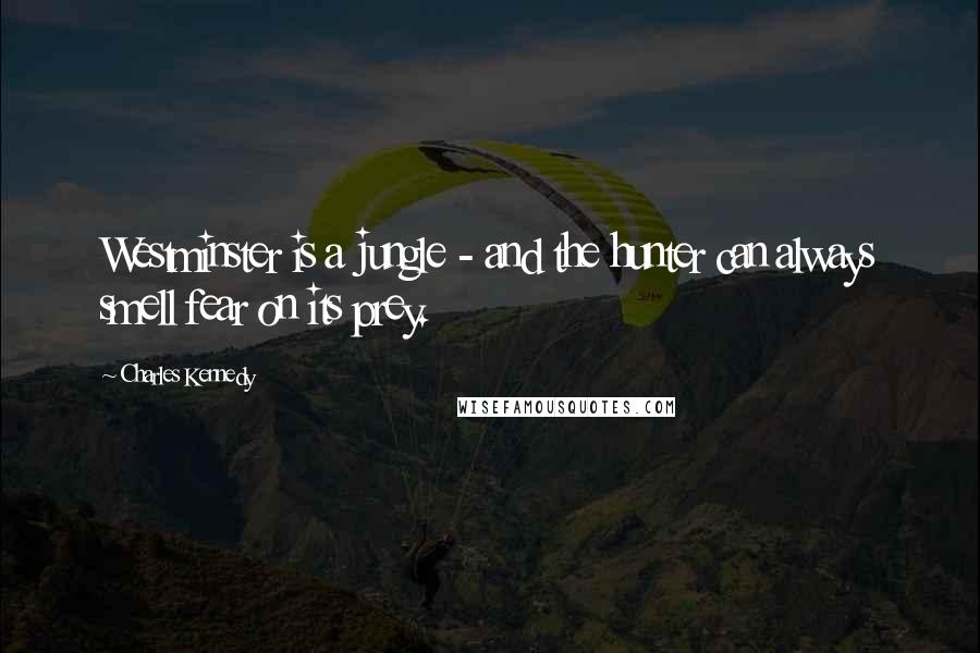 Charles Kennedy Quotes: Westminster is a jungle - and the hunter can always smell fear on its prey.