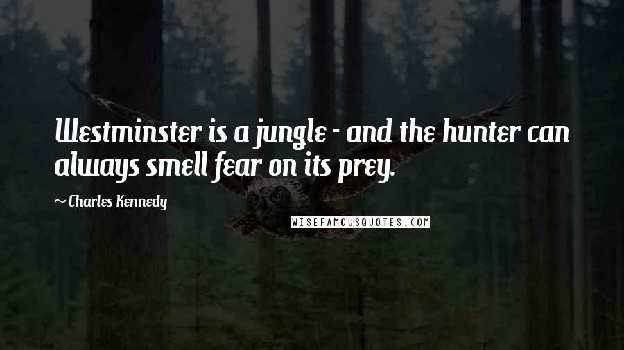 Charles Kennedy Quotes: Westminster is a jungle - and the hunter can always smell fear on its prey.