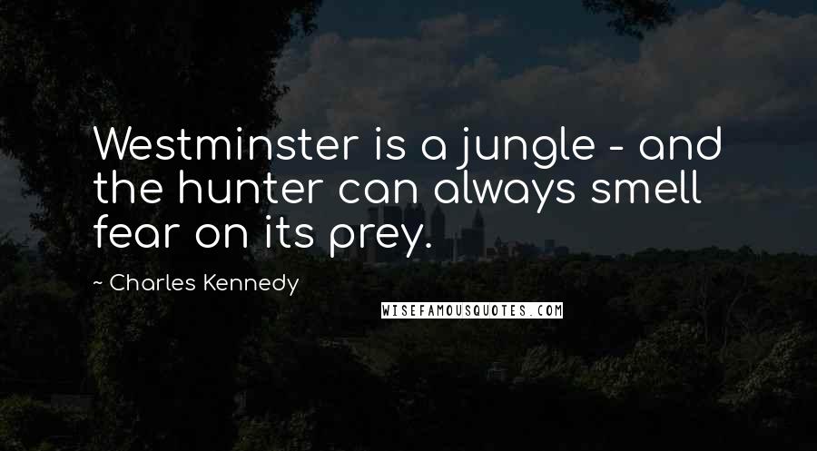 Charles Kennedy Quotes: Westminster is a jungle - and the hunter can always smell fear on its prey.