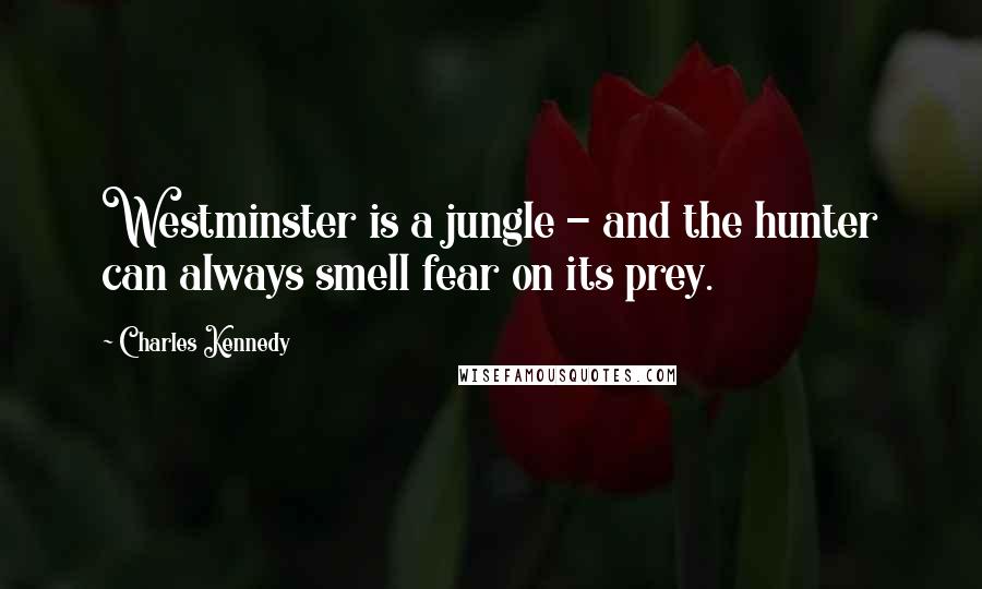 Charles Kennedy Quotes: Westminster is a jungle - and the hunter can always smell fear on its prey.