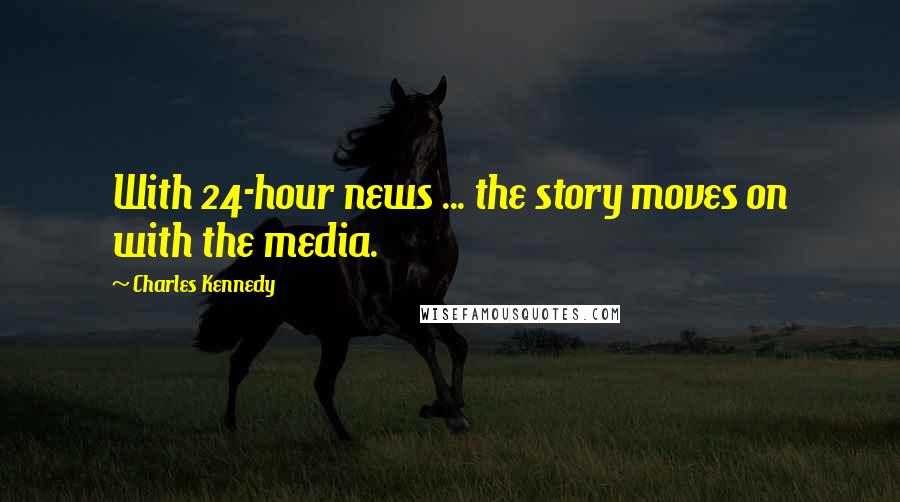 Charles Kennedy Quotes: With 24-hour news ... the story moves on with the media.