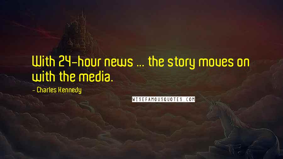 Charles Kennedy Quotes: With 24-hour news ... the story moves on with the media.