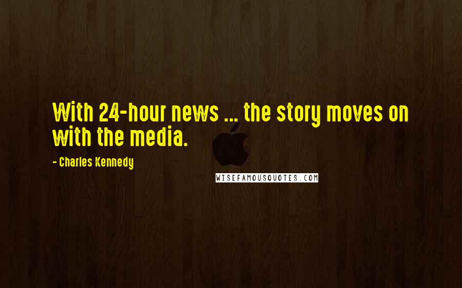 Charles Kennedy Quotes: With 24-hour news ... the story moves on with the media.