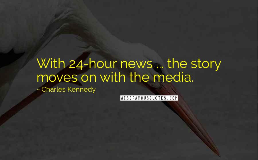 Charles Kennedy Quotes: With 24-hour news ... the story moves on with the media.