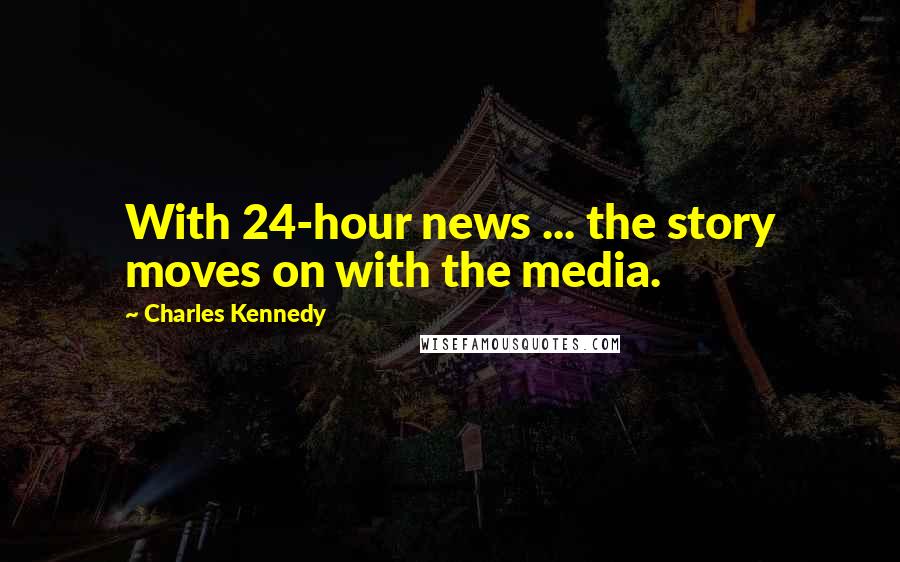 Charles Kennedy Quotes: With 24-hour news ... the story moves on with the media.