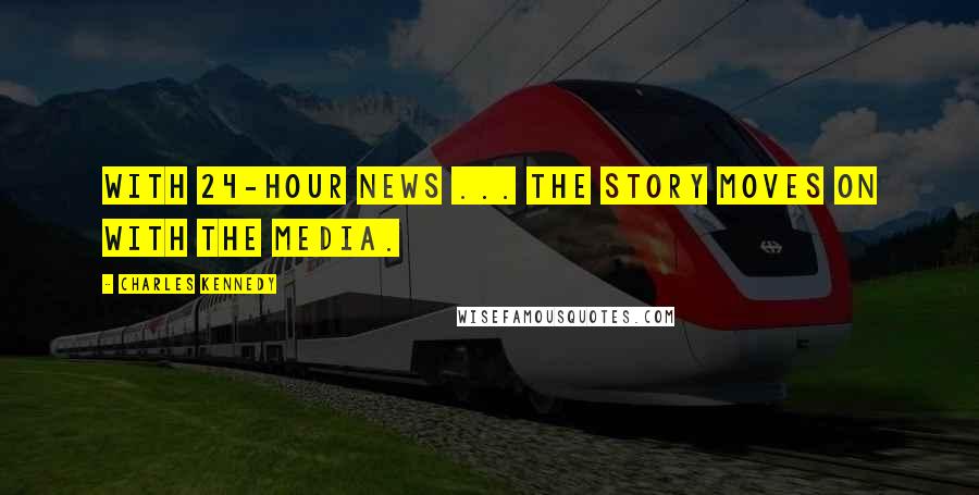 Charles Kennedy Quotes: With 24-hour news ... the story moves on with the media.