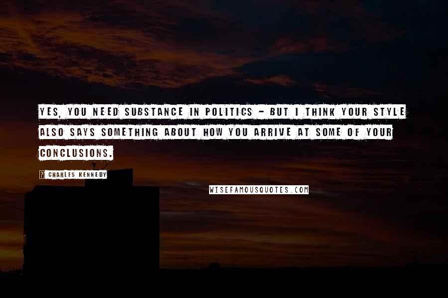 Charles Kennedy Quotes: Yes, you need substance in politics - but I think your style also says something about how you arrive at some of your conclusions.