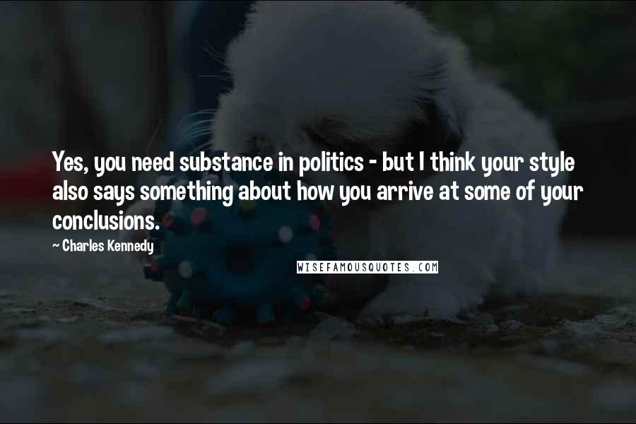 Charles Kennedy Quotes: Yes, you need substance in politics - but I think your style also says something about how you arrive at some of your conclusions.
